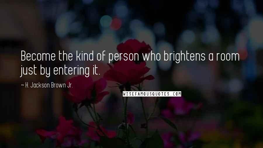 H. Jackson Brown Jr. Quotes: Become the kind of person who brightens a room just by entering it.