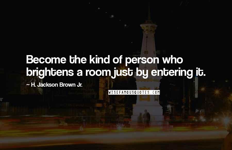 H. Jackson Brown Jr. Quotes: Become the kind of person who brightens a room just by entering it.