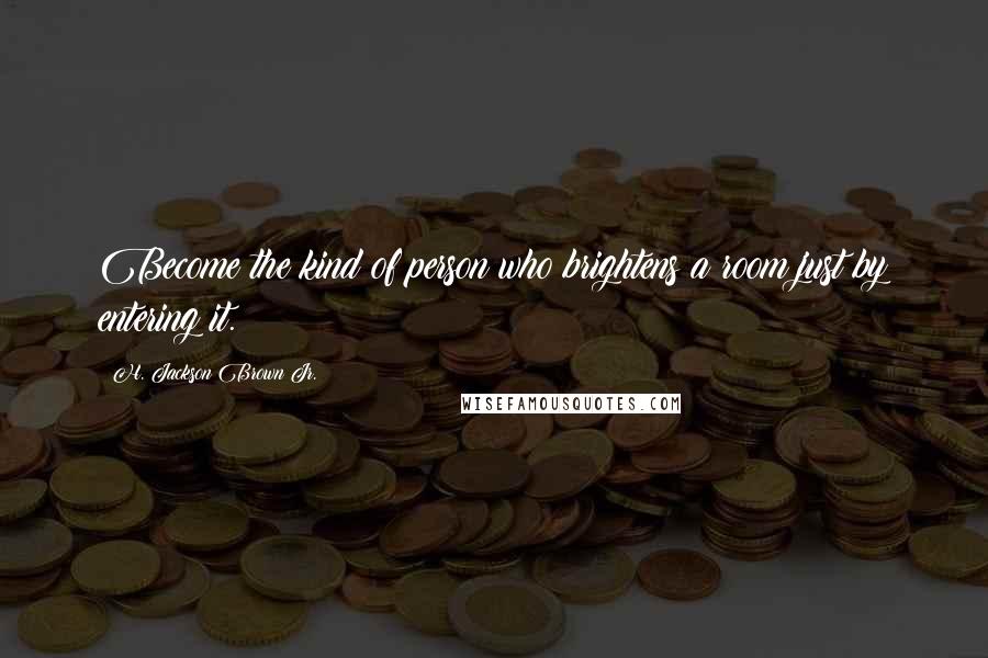 H. Jackson Brown Jr. Quotes: Become the kind of person who brightens a room just by entering it.