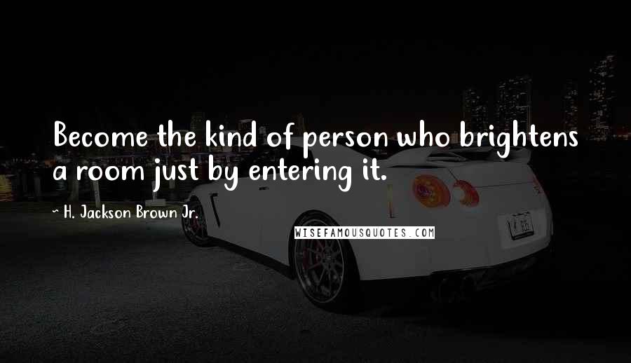 H. Jackson Brown Jr. Quotes: Become the kind of person who brightens a room just by entering it.