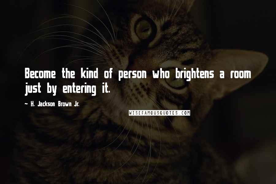 H. Jackson Brown Jr. Quotes: Become the kind of person who brightens a room just by entering it.