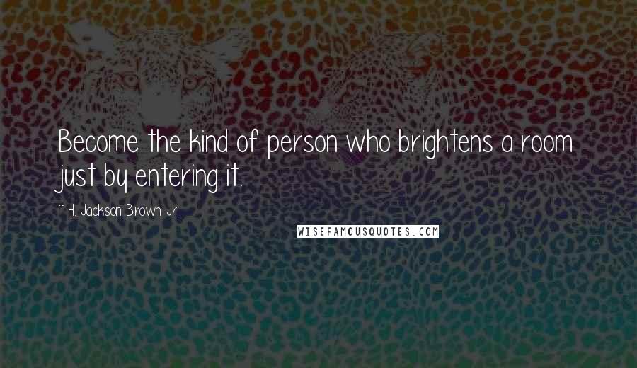 H. Jackson Brown Jr. Quotes: Become the kind of person who brightens a room just by entering it.