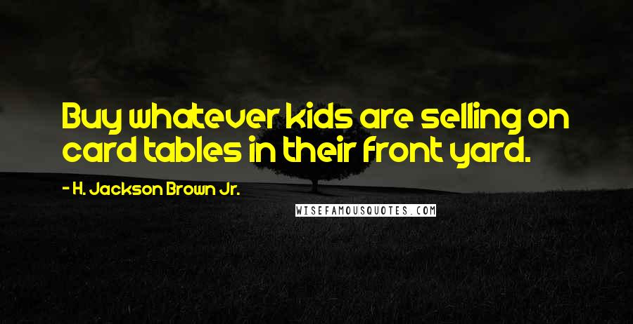 H. Jackson Brown Jr. Quotes: Buy whatever kids are selling on card tables in their front yard.