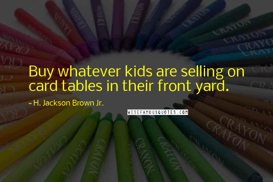 H. Jackson Brown Jr. Quotes: Buy whatever kids are selling on card tables in their front yard.