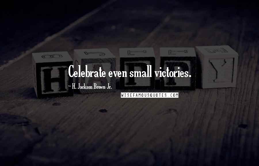 H. Jackson Brown Jr. Quotes: Celebrate even small victories.