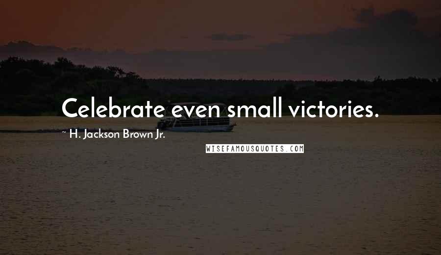 H. Jackson Brown Jr. Quotes: Celebrate even small victories.
