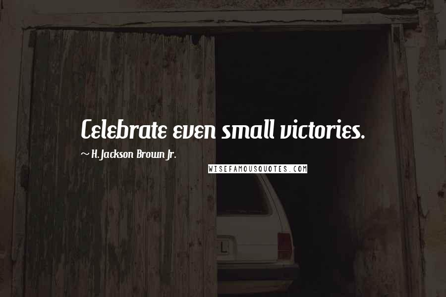 H. Jackson Brown Jr. Quotes: Celebrate even small victories.