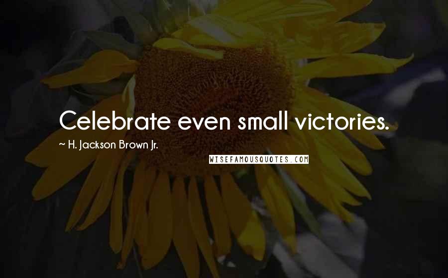 H. Jackson Brown Jr. Quotes: Celebrate even small victories.