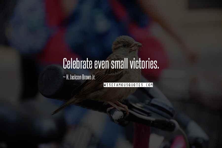 H. Jackson Brown Jr. Quotes: Celebrate even small victories.
