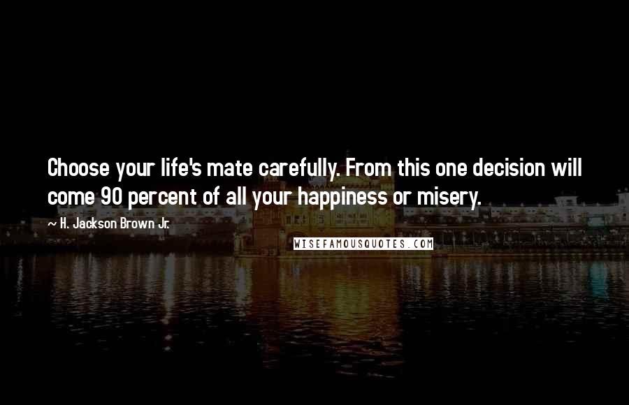 H. Jackson Brown Jr. Quotes: Choose your life's mate carefully. From this one decision will come 90 percent of all your happiness or misery.