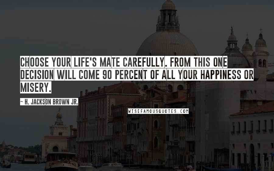 H. Jackson Brown Jr. Quotes: Choose your life's mate carefully. From this one decision will come 90 percent of all your happiness or misery.