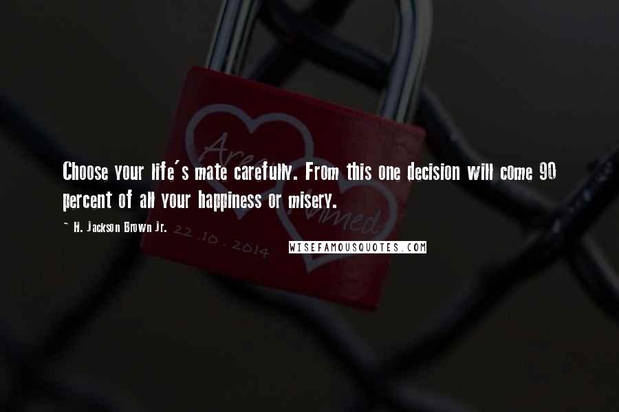 H. Jackson Brown Jr. Quotes: Choose your life's mate carefully. From this one decision will come 90 percent of all your happiness or misery.