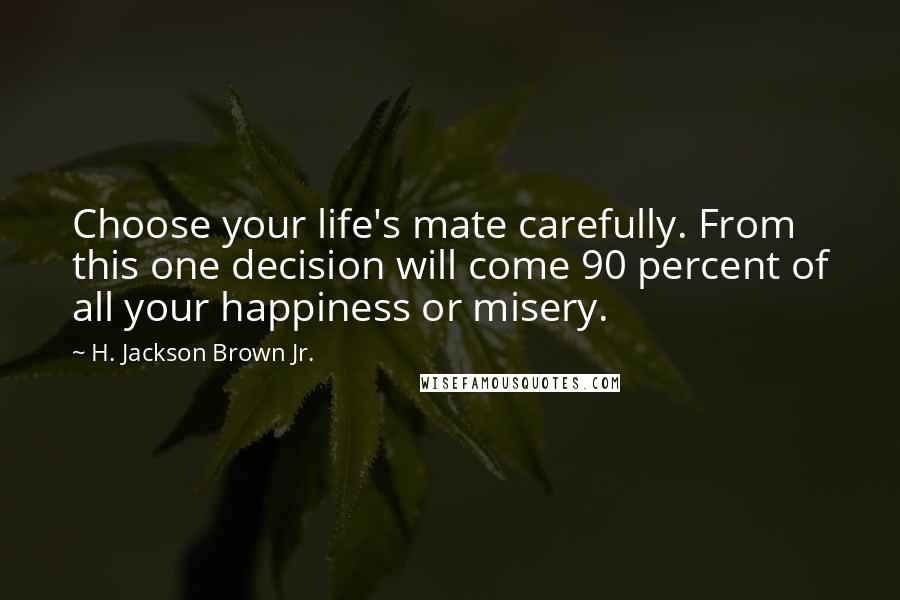H. Jackson Brown Jr. Quotes: Choose your life's mate carefully. From this one decision will come 90 percent of all your happiness or misery.