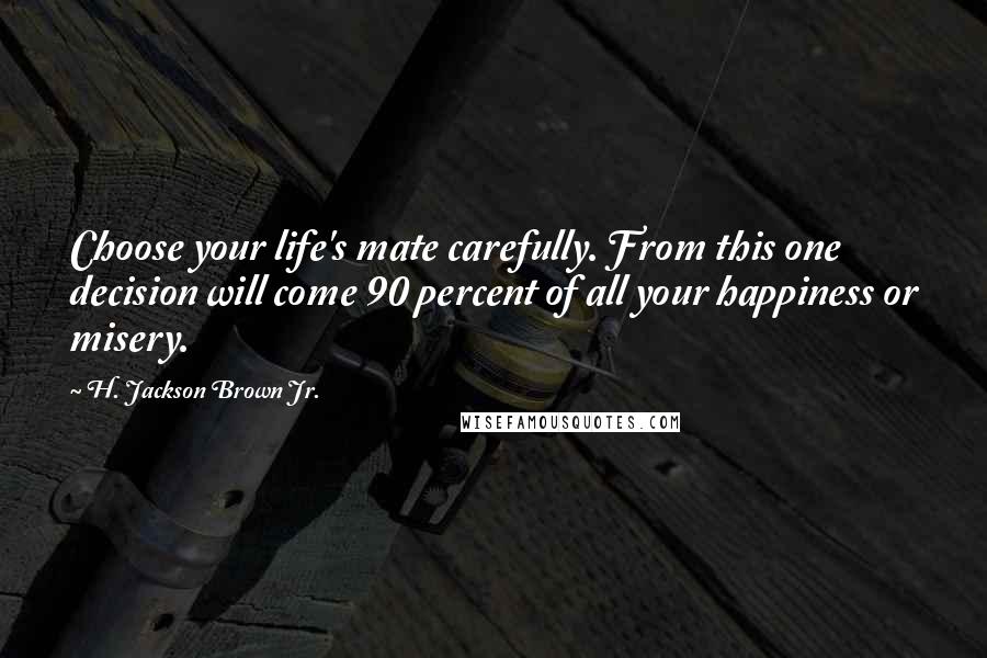 H. Jackson Brown Jr. Quotes: Choose your life's mate carefully. From this one decision will come 90 percent of all your happiness or misery.