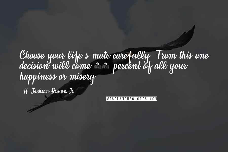 H. Jackson Brown Jr. Quotes: Choose your life's mate carefully. From this one decision will come 90 percent of all your happiness or misery.