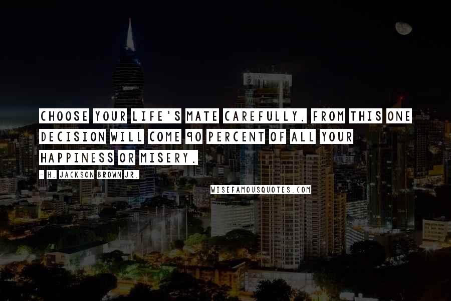 H. Jackson Brown Jr. Quotes: Choose your life's mate carefully. From this one decision will come 90 percent of all your happiness or misery.