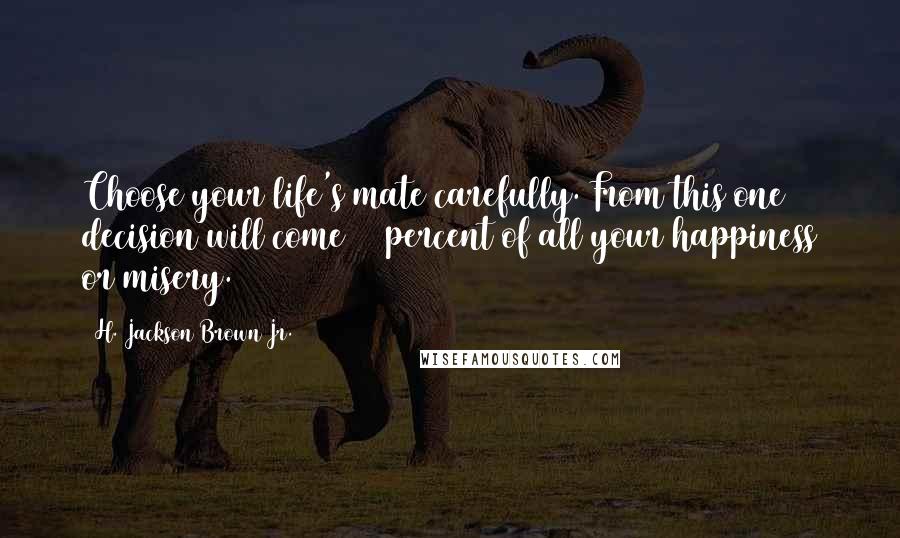 H. Jackson Brown Jr. Quotes: Choose your life's mate carefully. From this one decision will come 90 percent of all your happiness or misery.