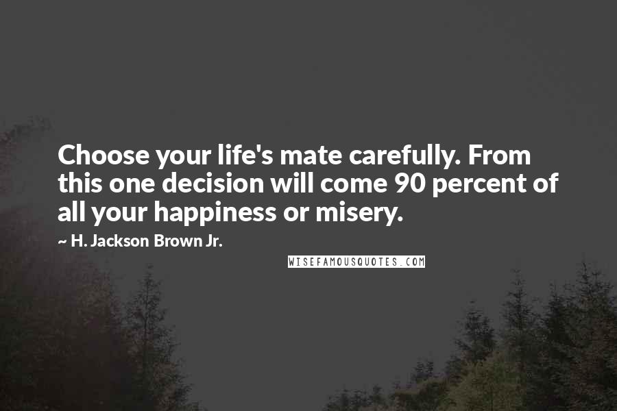 H. Jackson Brown Jr. Quotes: Choose your life's mate carefully. From this one decision will come 90 percent of all your happiness or misery.