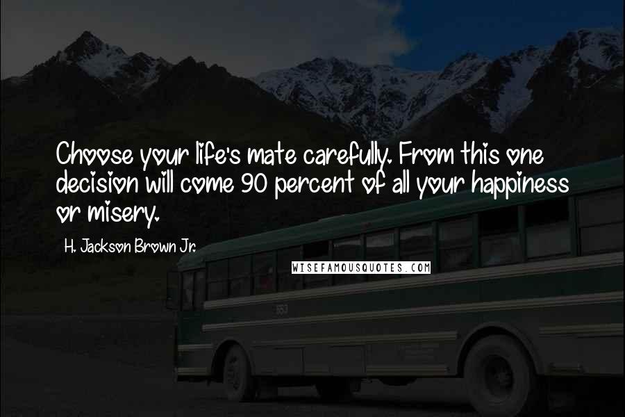 H. Jackson Brown Jr. Quotes: Choose your life's mate carefully. From this one decision will come 90 percent of all your happiness or misery.