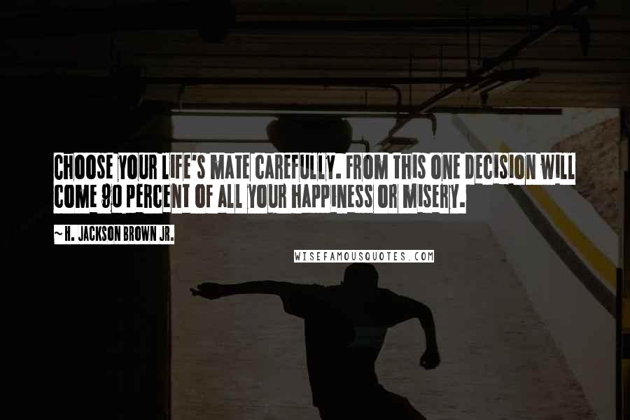 H. Jackson Brown Jr. Quotes: Choose your life's mate carefully. From this one decision will come 90 percent of all your happiness or misery.