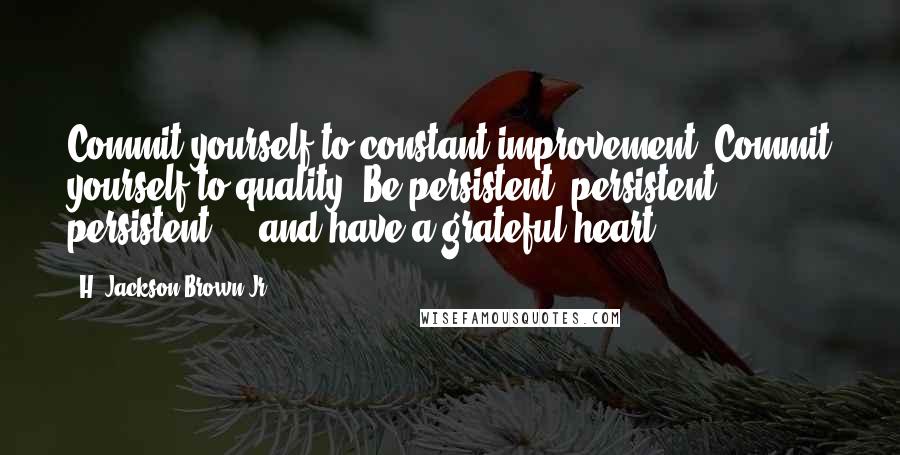 H. Jackson Brown Jr. Quotes: Commit yourself to constant improvement. Commit yourself to quality. Be persistent, persistent, persistent ... and have a grateful heart!