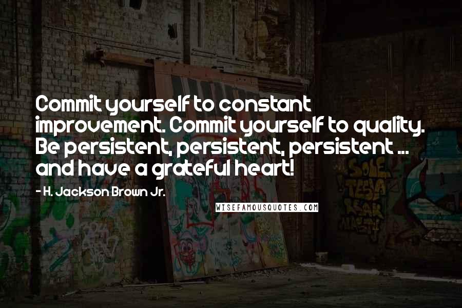 H. Jackson Brown Jr. Quotes: Commit yourself to constant improvement. Commit yourself to quality. Be persistent, persistent, persistent ... and have a grateful heart!