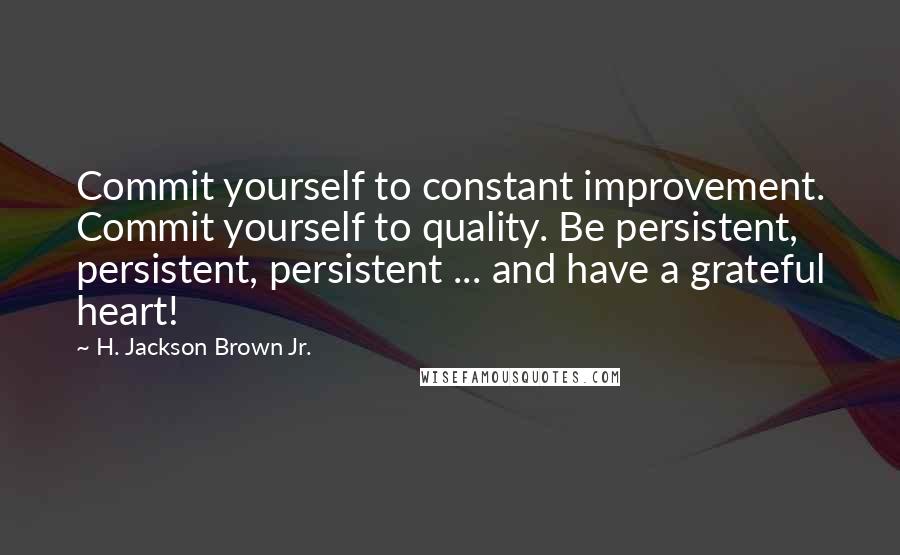 H. Jackson Brown Jr. Quotes: Commit yourself to constant improvement. Commit yourself to quality. Be persistent, persistent, persistent ... and have a grateful heart!