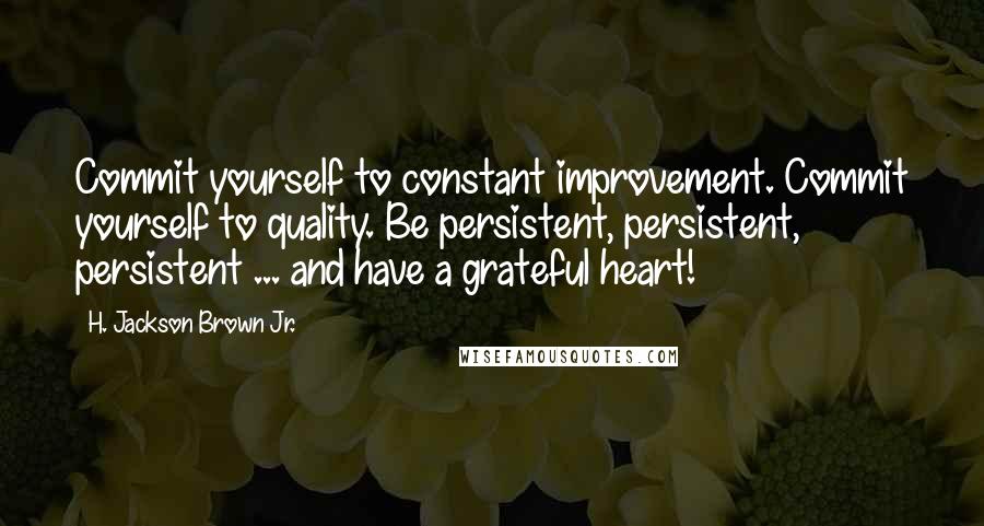 H. Jackson Brown Jr. Quotes: Commit yourself to constant improvement. Commit yourself to quality. Be persistent, persistent, persistent ... and have a grateful heart!