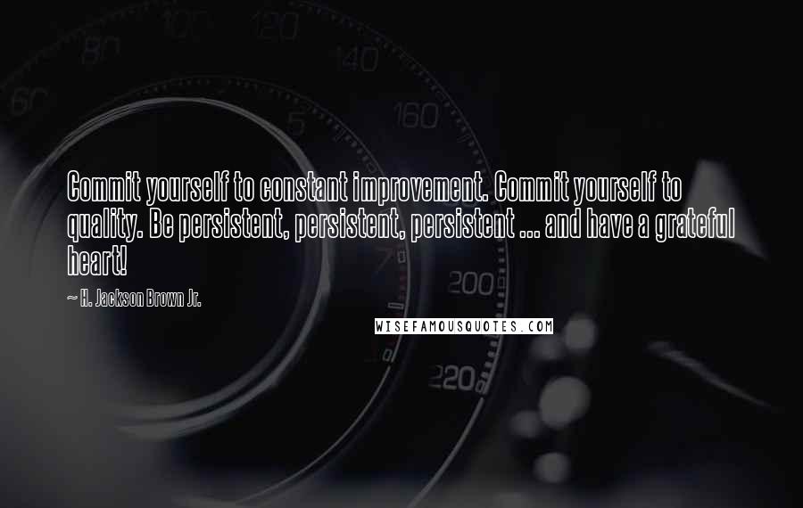 H. Jackson Brown Jr. Quotes: Commit yourself to constant improvement. Commit yourself to quality. Be persistent, persistent, persistent ... and have a grateful heart!