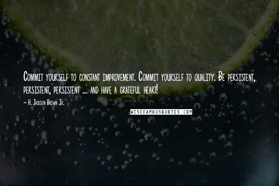 H. Jackson Brown Jr. Quotes: Commit yourself to constant improvement. Commit yourself to quality. Be persistent, persistent, persistent ... and have a grateful heart!