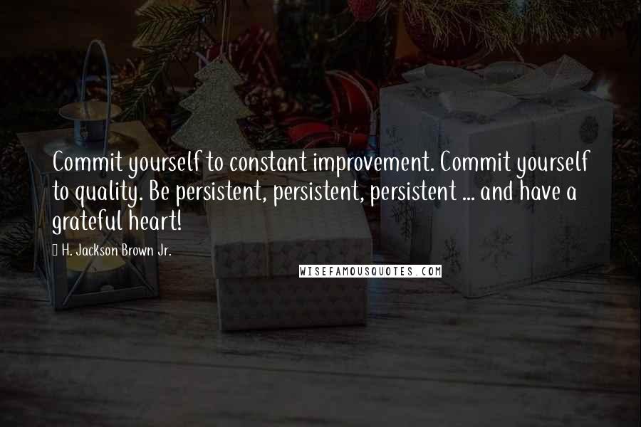 H. Jackson Brown Jr. Quotes: Commit yourself to constant improvement. Commit yourself to quality. Be persistent, persistent, persistent ... and have a grateful heart!