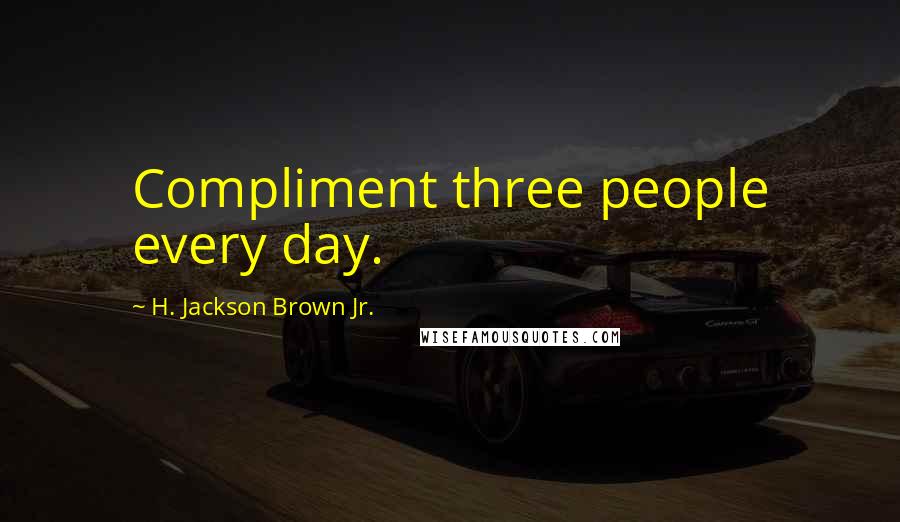 H. Jackson Brown Jr. Quotes: Compliment three people every day.