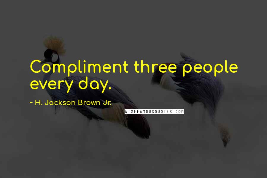 H. Jackson Brown Jr. Quotes: Compliment three people every day.