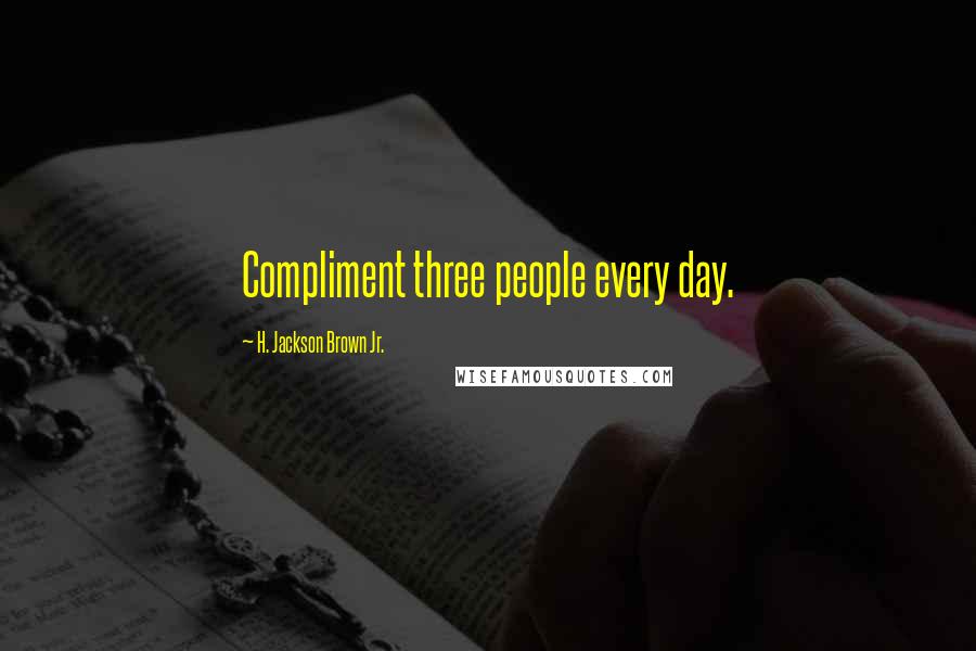 H. Jackson Brown Jr. Quotes: Compliment three people every day.