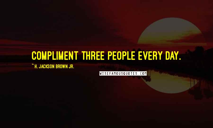 H. Jackson Brown Jr. Quotes: Compliment three people every day.