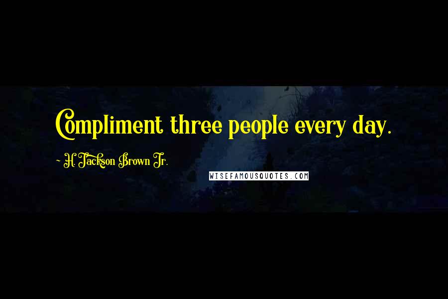 H. Jackson Brown Jr. Quotes: Compliment three people every day.