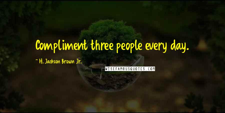 H. Jackson Brown Jr. Quotes: Compliment three people every day.