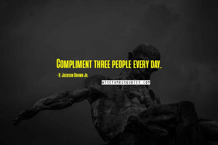 H. Jackson Brown Jr. Quotes: Compliment three people every day.