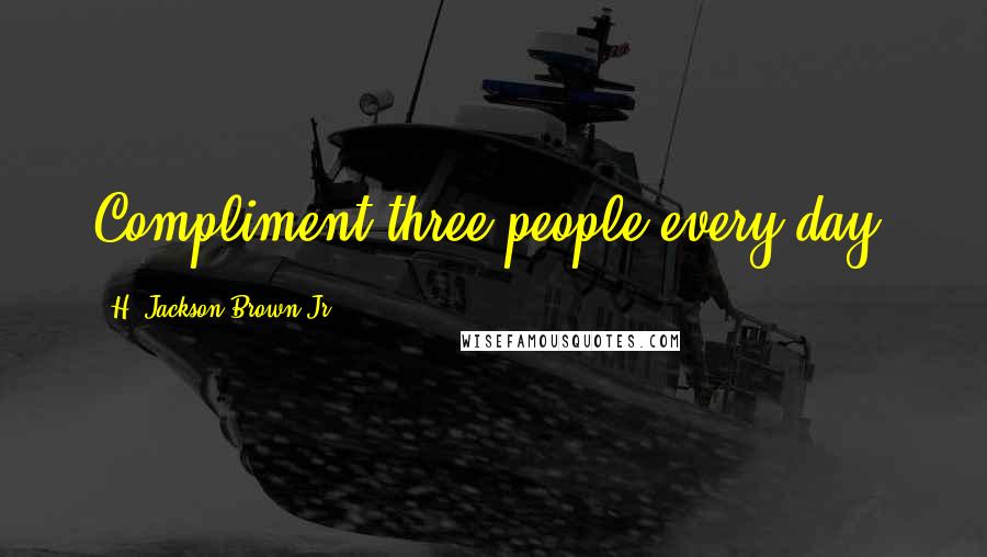 H. Jackson Brown Jr. Quotes: Compliment three people every day.