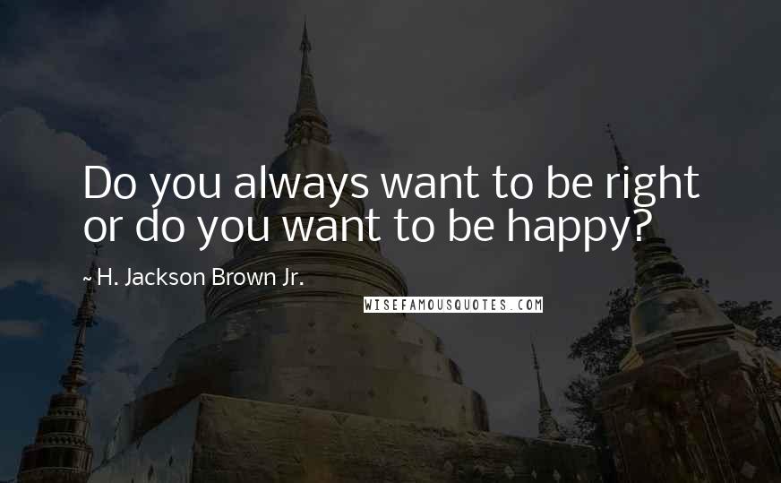 H. Jackson Brown Jr. Quotes: Do you always want to be right or do you want to be happy?