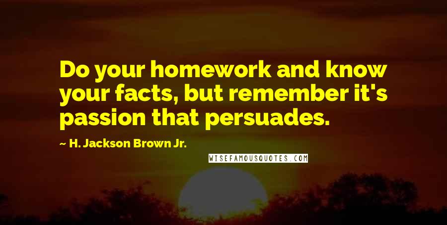 H. Jackson Brown Jr. Quotes: Do your homework and know your facts, but remember it's passion that persuades.