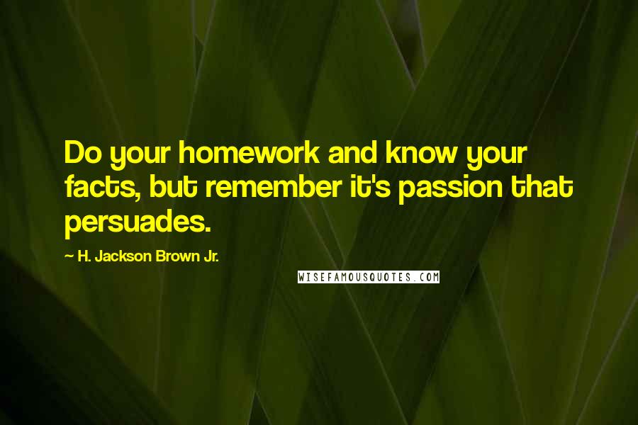 H. Jackson Brown Jr. Quotes: Do your homework and know your facts, but remember it's passion that persuades.