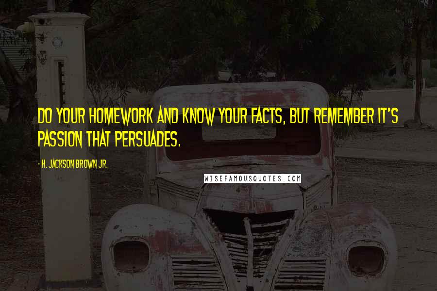 H. Jackson Brown Jr. Quotes: Do your homework and know your facts, but remember it's passion that persuades.