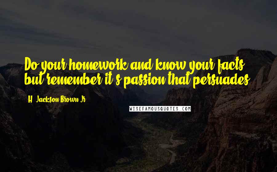 H. Jackson Brown Jr. Quotes: Do your homework and know your facts, but remember it's passion that persuades.