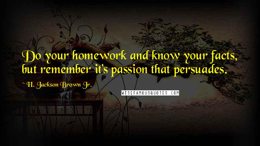 H. Jackson Brown Jr. Quotes: Do your homework and know your facts, but remember it's passion that persuades.