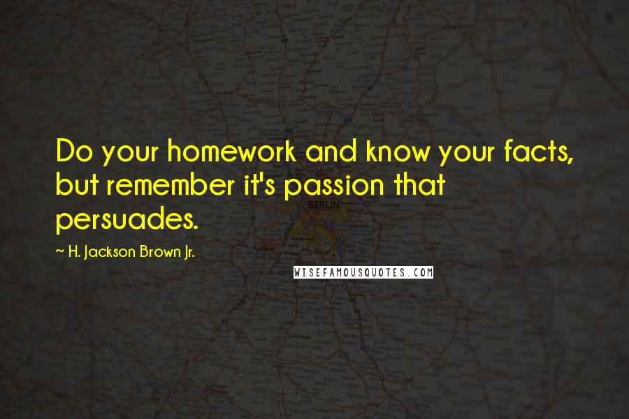 H. Jackson Brown Jr. Quotes: Do your homework and know your facts, but remember it's passion that persuades.