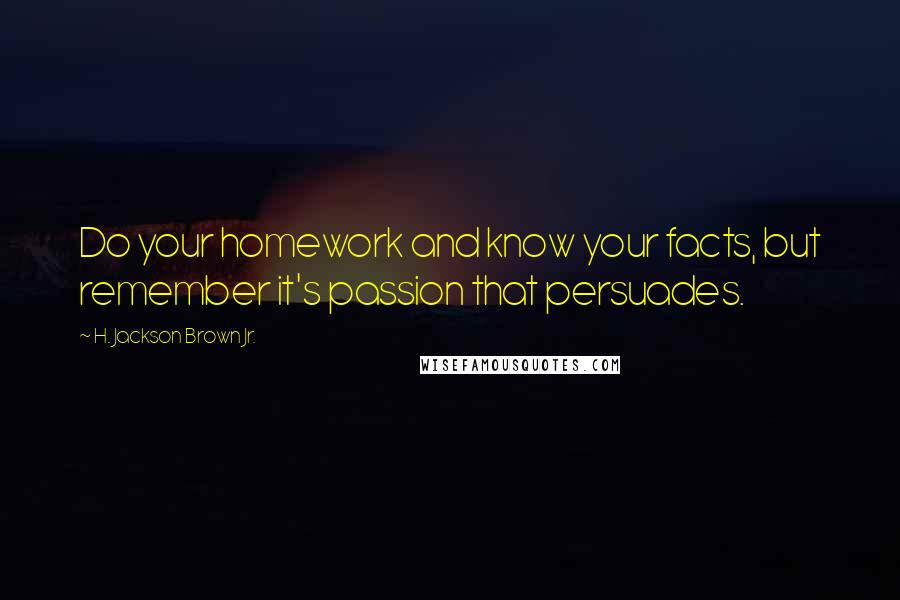 H. Jackson Brown Jr. Quotes: Do your homework and know your facts, but remember it's passion that persuades.