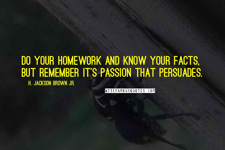 H. Jackson Brown Jr. Quotes: Do your homework and know your facts, but remember it's passion that persuades.