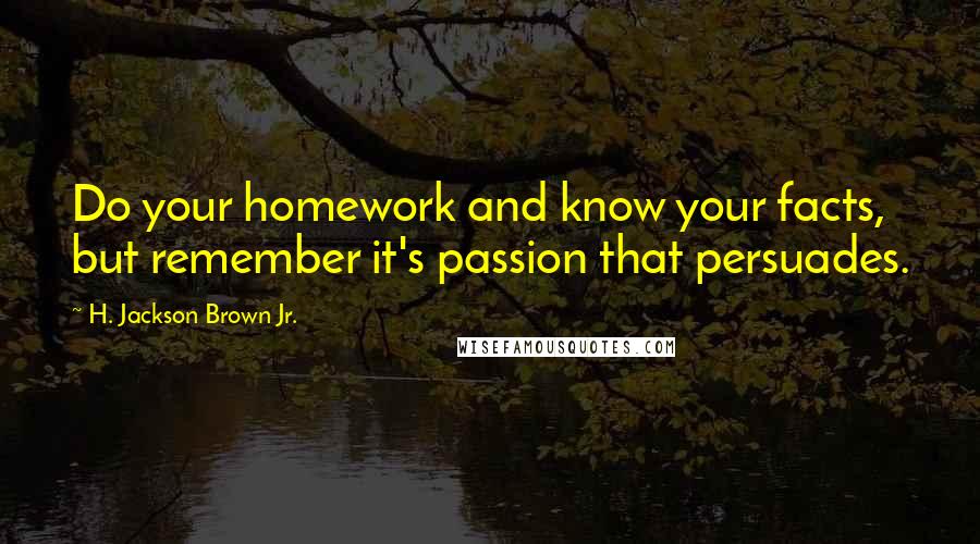 H. Jackson Brown Jr. Quotes: Do your homework and know your facts, but remember it's passion that persuades.