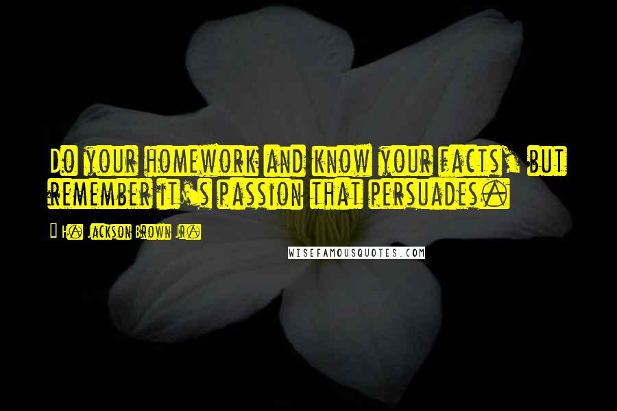 H. Jackson Brown Jr. Quotes: Do your homework and know your facts, but remember it's passion that persuades.